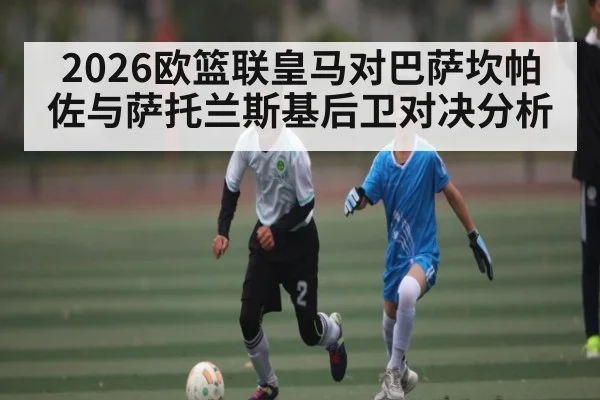 2026欧篮联皇马对巴萨坎帕佐与萨托兰斯基后卫对决分析
